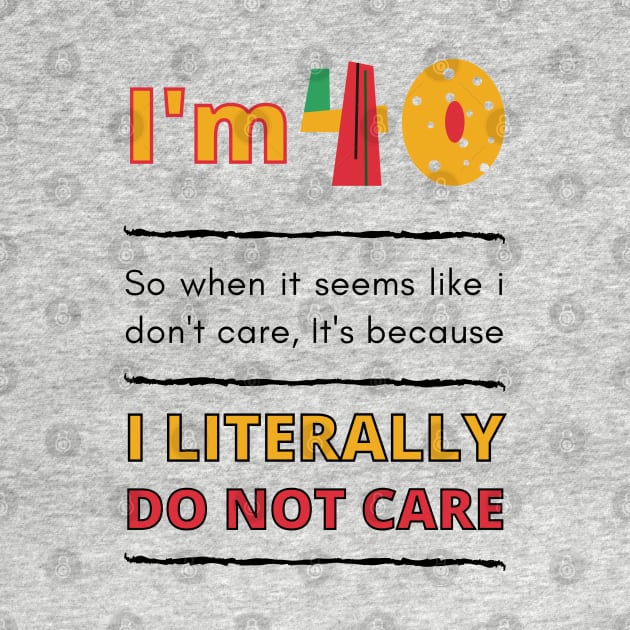 Funny 40th Surprise, I'm 40, So when it seems like i don't care, It's because I Literally Do Not Care by Mohammed ALRawi